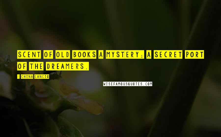 China Cancio Quotes: Scent of old books a mystery; a secret port of the dreamers.