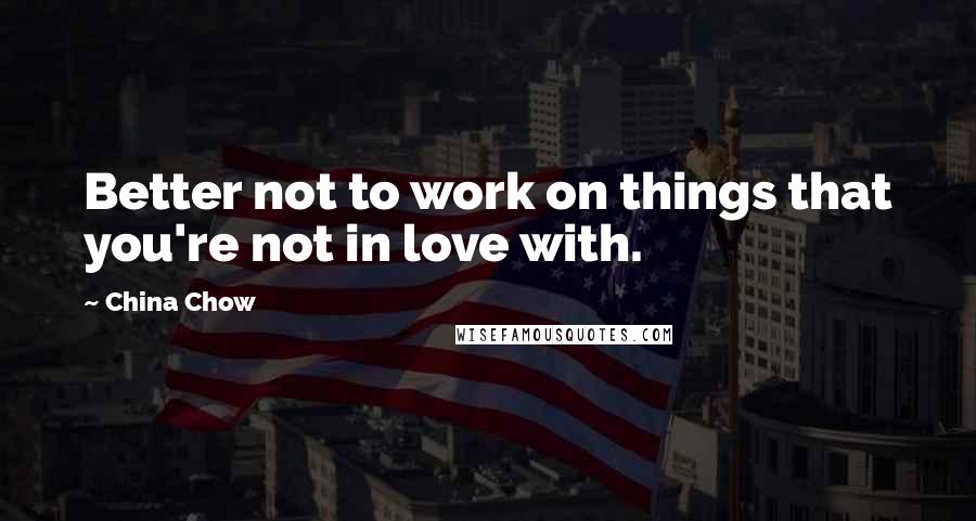 China Chow Quotes: Better not to work on things that you're not in love with.