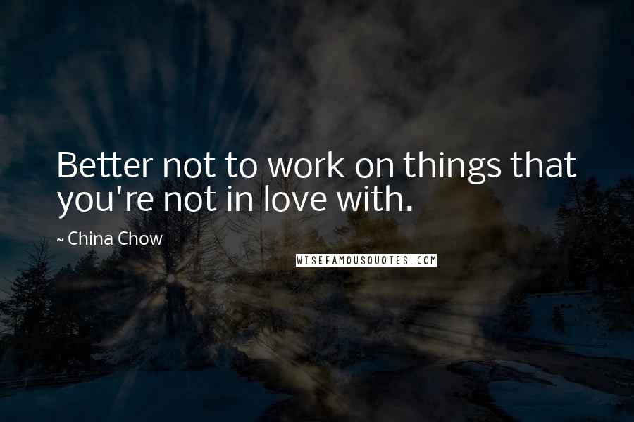 China Chow Quotes: Better not to work on things that you're not in love with.