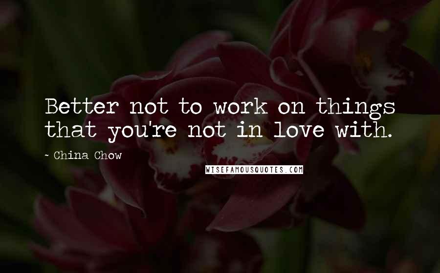 China Chow Quotes: Better not to work on things that you're not in love with.