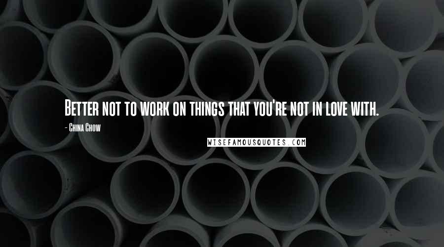 China Chow Quotes: Better not to work on things that you're not in love with.