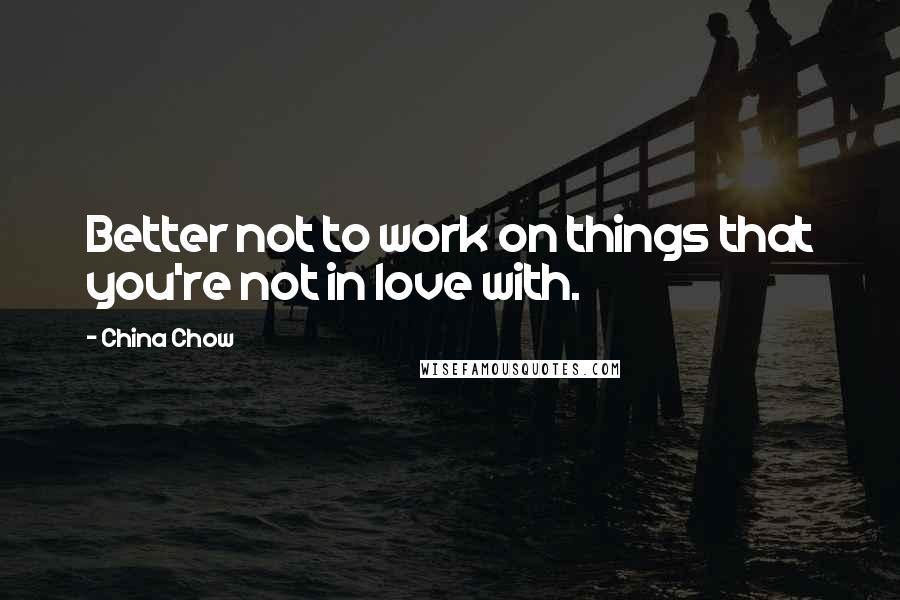 China Chow Quotes: Better not to work on things that you're not in love with.