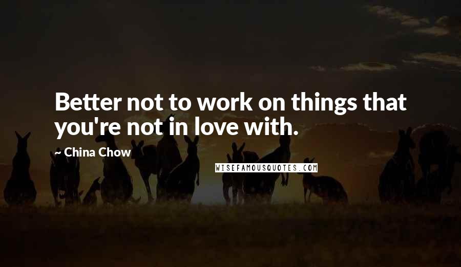 China Chow Quotes: Better not to work on things that you're not in love with.