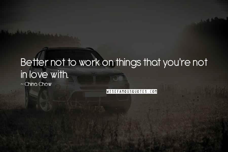 China Chow Quotes: Better not to work on things that you're not in love with.