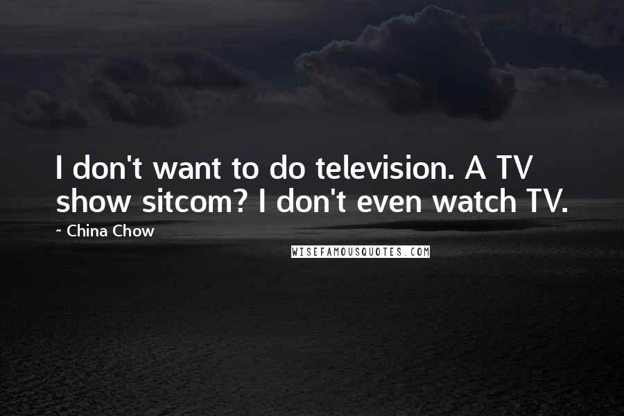 China Chow Quotes: I don't want to do television. A TV show sitcom? I don't even watch TV.