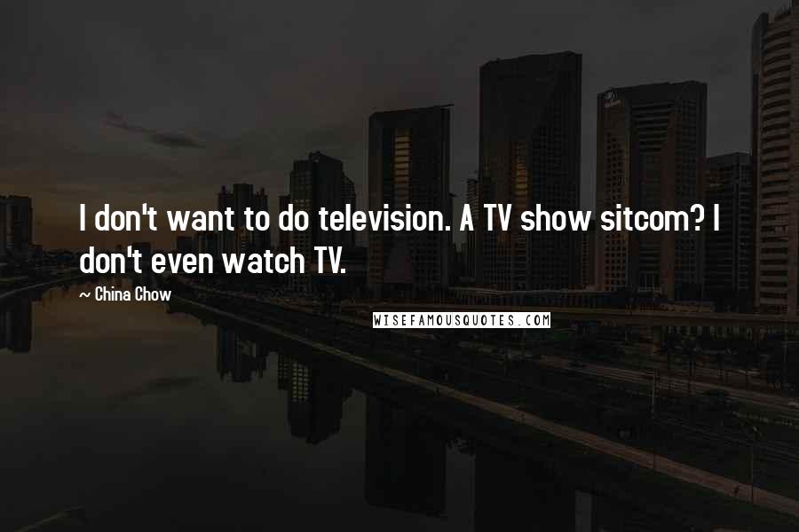 China Chow Quotes: I don't want to do television. A TV show sitcom? I don't even watch TV.