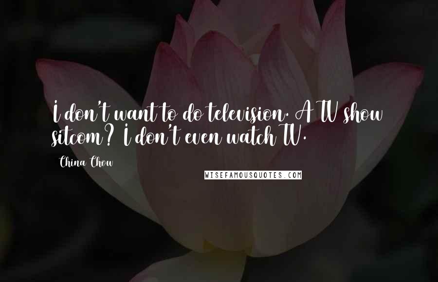 China Chow Quotes: I don't want to do television. A TV show sitcom? I don't even watch TV.