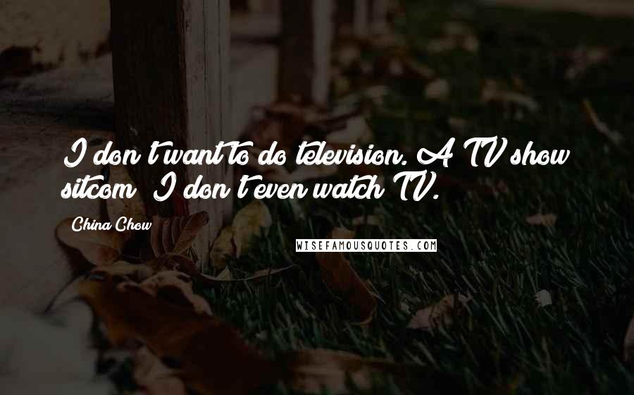 China Chow Quotes: I don't want to do television. A TV show sitcom? I don't even watch TV.