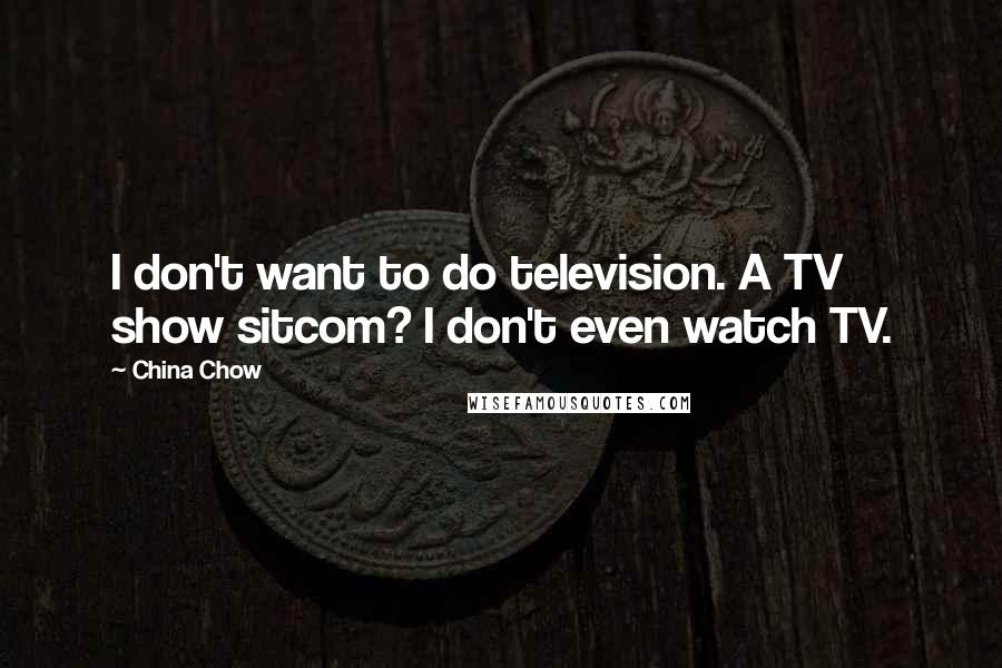 China Chow Quotes: I don't want to do television. A TV show sitcom? I don't even watch TV.