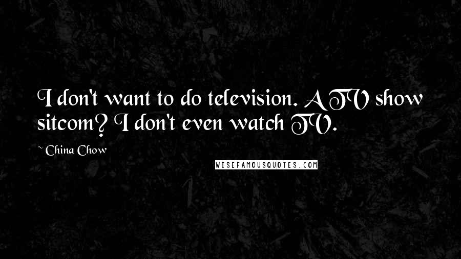 China Chow Quotes: I don't want to do television. A TV show sitcom? I don't even watch TV.