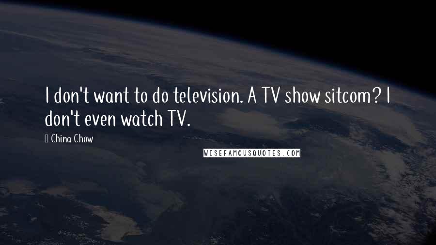 China Chow Quotes: I don't want to do television. A TV show sitcom? I don't even watch TV.