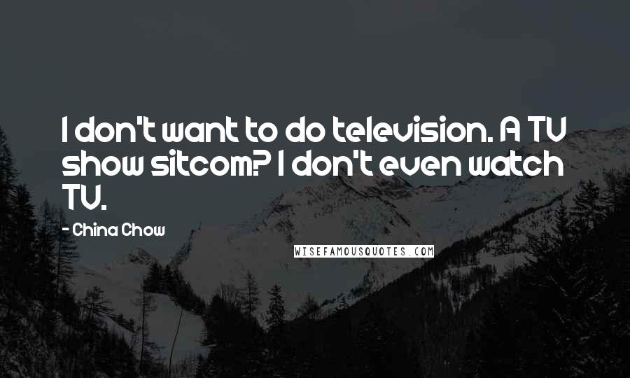 China Chow Quotes: I don't want to do television. A TV show sitcom? I don't even watch TV.