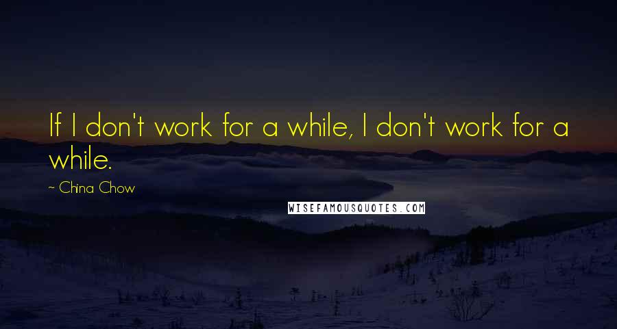 China Chow Quotes: If I don't work for a while, I don't work for a while.