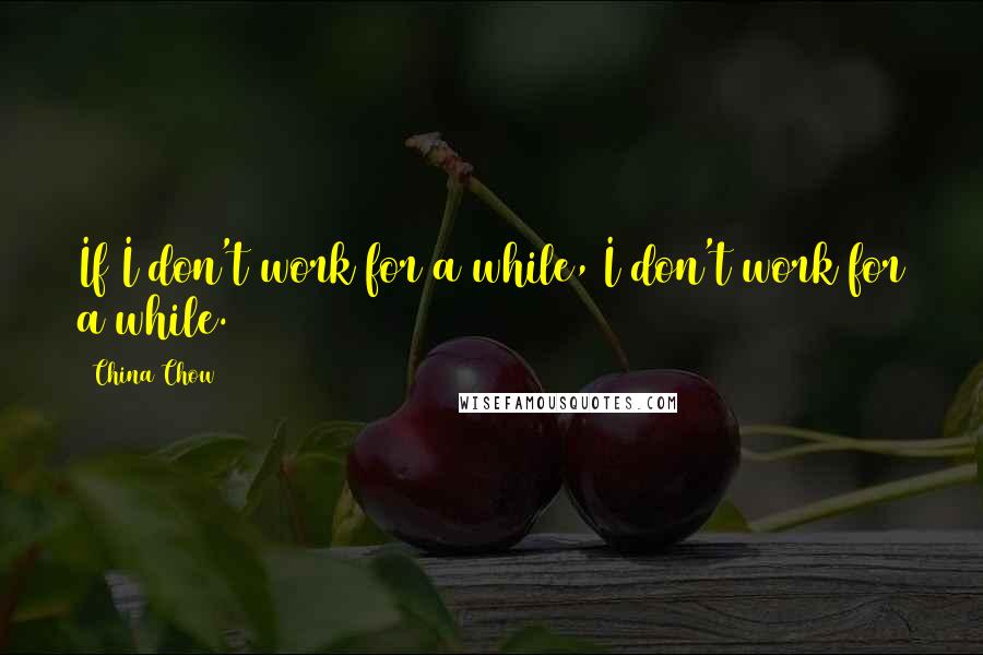 China Chow Quotes: If I don't work for a while, I don't work for a while.