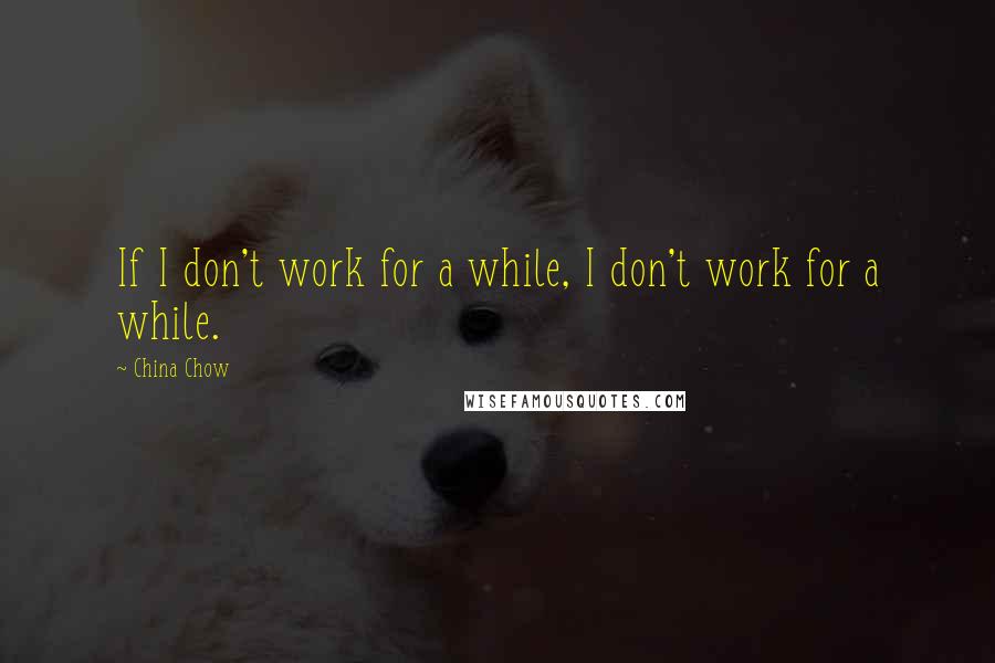 China Chow Quotes: If I don't work for a while, I don't work for a while.