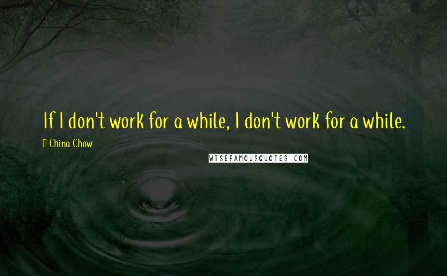 China Chow Quotes: If I don't work for a while, I don't work for a while.