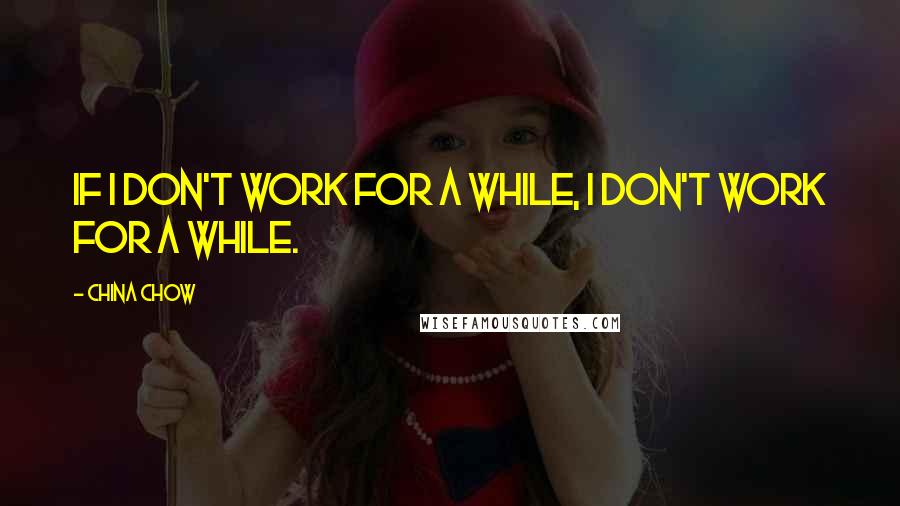 China Chow Quotes: If I don't work for a while, I don't work for a while.