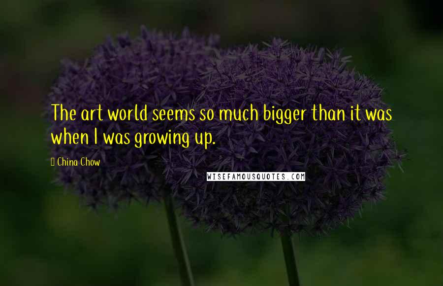 China Chow Quotes: The art world seems so much bigger than it was when I was growing up.