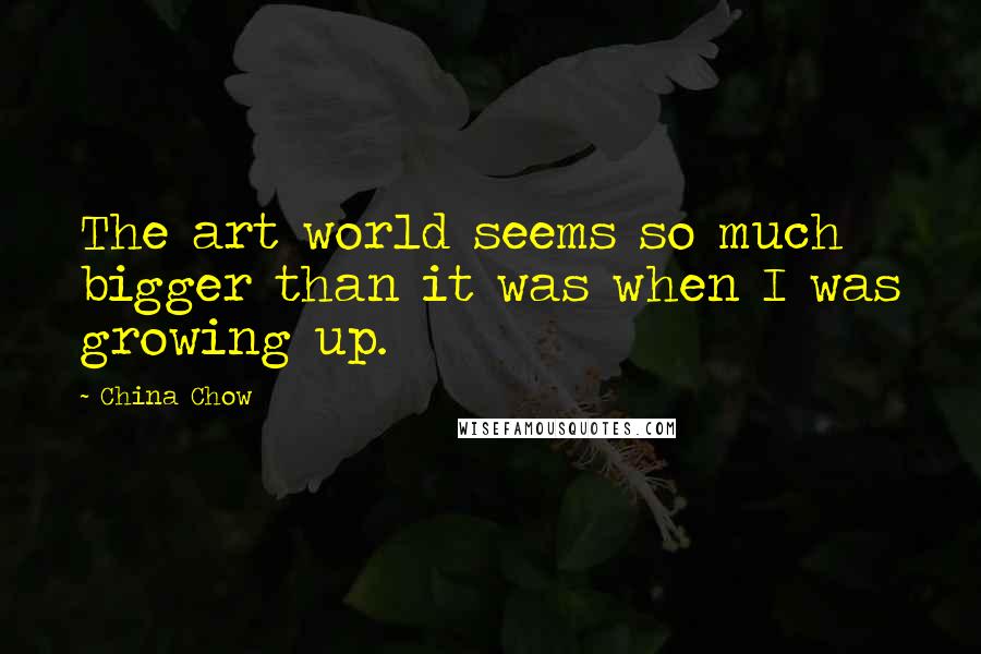 China Chow Quotes: The art world seems so much bigger than it was when I was growing up.
