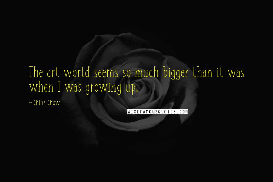 China Chow Quotes: The art world seems so much bigger than it was when I was growing up.