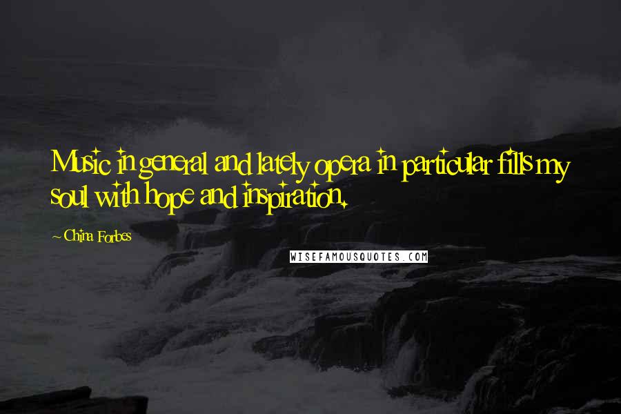 China Forbes Quotes: Music in general and lately opera in particular fills my soul with hope and inspiration.