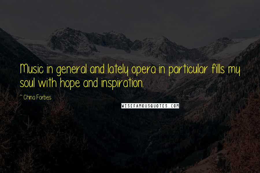 China Forbes Quotes: Music in general and lately opera in particular fills my soul with hope and inspiration.