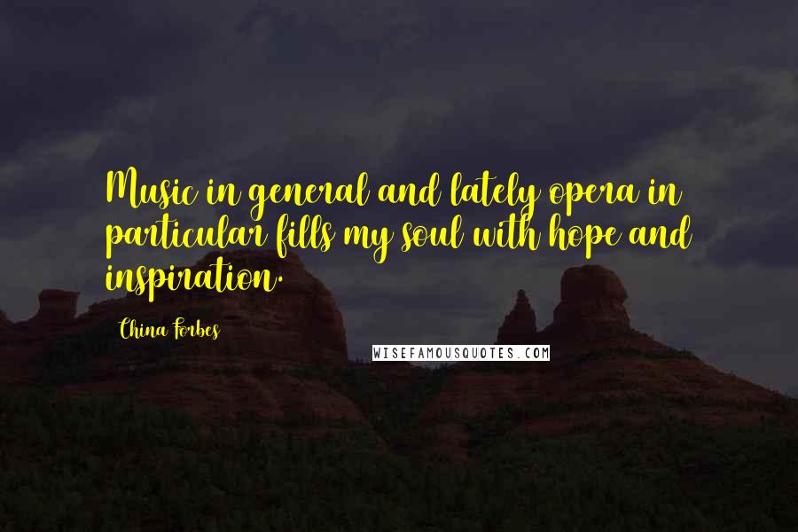 China Forbes Quotes: Music in general and lately opera in particular fills my soul with hope and inspiration.