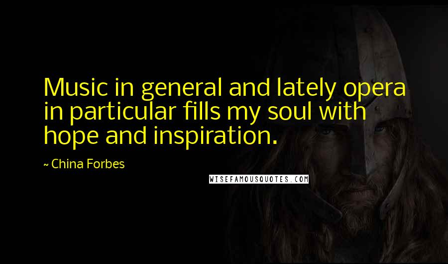 China Forbes Quotes: Music in general and lately opera in particular fills my soul with hope and inspiration.