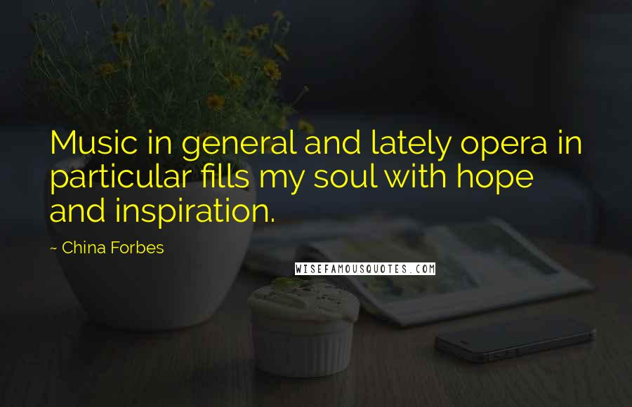 China Forbes Quotes: Music in general and lately opera in particular fills my soul with hope and inspiration.