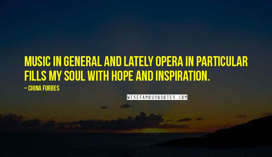 China Forbes Quotes: Music in general and lately opera in particular fills my soul with hope and inspiration.