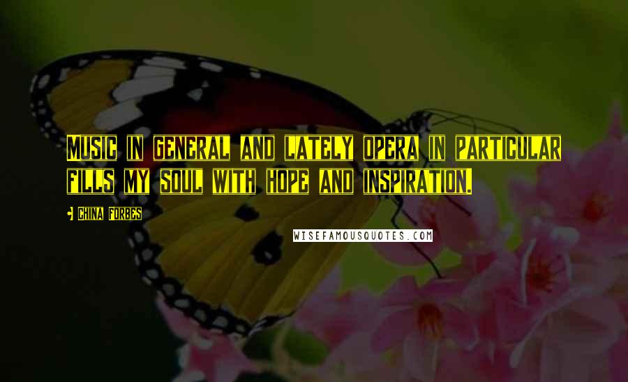 China Forbes Quotes: Music in general and lately opera in particular fills my soul with hope and inspiration.