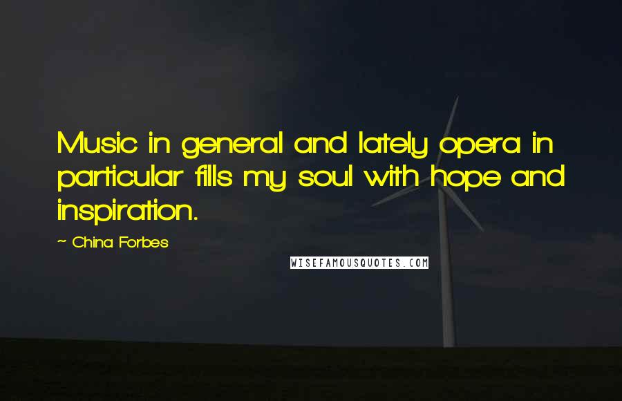 China Forbes Quotes: Music in general and lately opera in particular fills my soul with hope and inspiration.