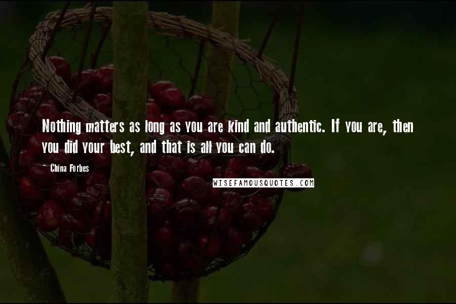 China Forbes Quotes: Nothing matters as long as you are kind and authentic. If you are, then you did your best, and that is all you can do.