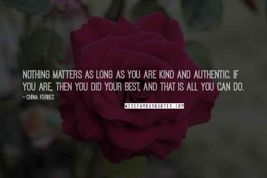 China Forbes Quotes: Nothing matters as long as you are kind and authentic. If you are, then you did your best, and that is all you can do.