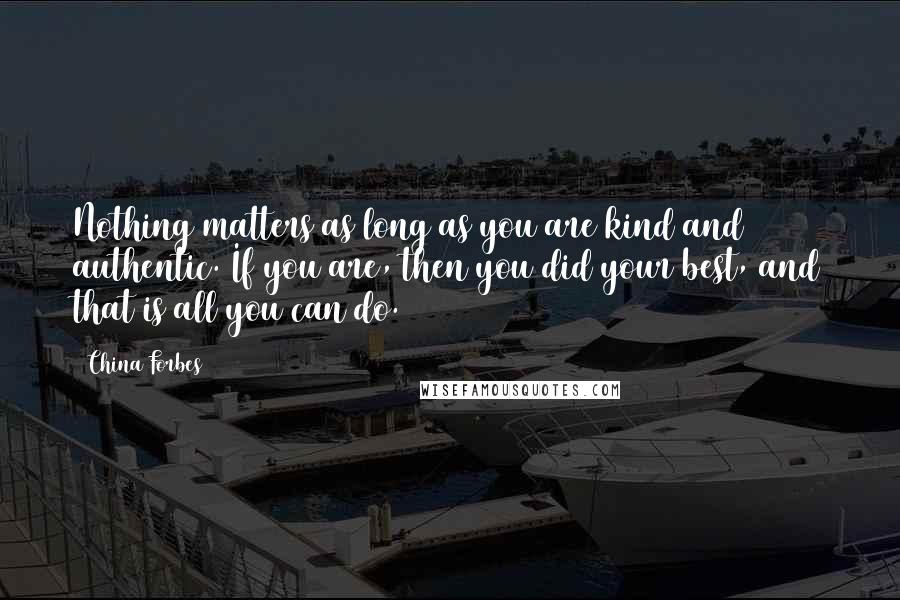 China Forbes Quotes: Nothing matters as long as you are kind and authentic. If you are, then you did your best, and that is all you can do.