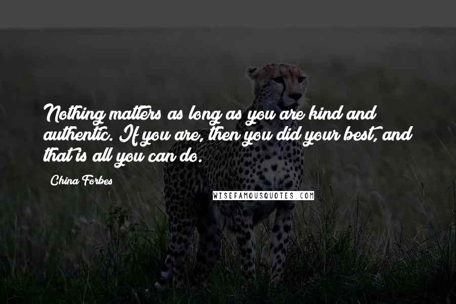 China Forbes Quotes: Nothing matters as long as you are kind and authentic. If you are, then you did your best, and that is all you can do.