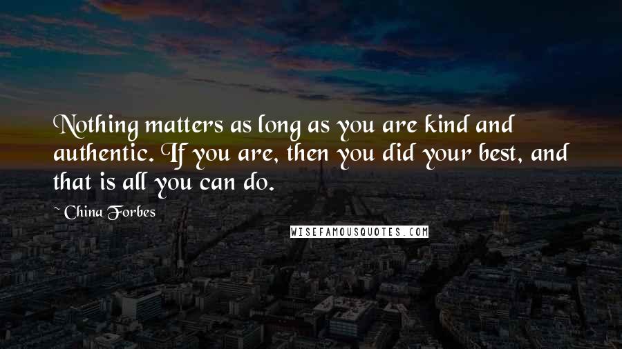 China Forbes Quotes: Nothing matters as long as you are kind and authentic. If you are, then you did your best, and that is all you can do.