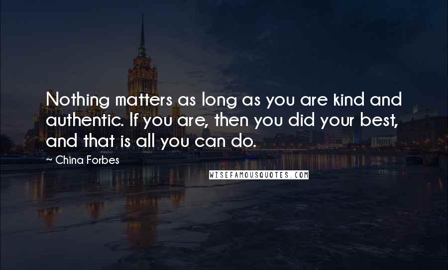 China Forbes Quotes: Nothing matters as long as you are kind and authentic. If you are, then you did your best, and that is all you can do.