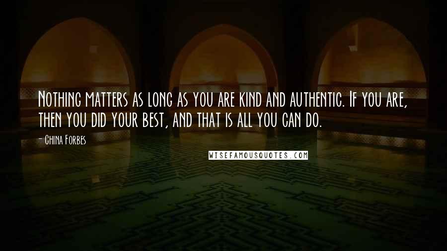 China Forbes Quotes: Nothing matters as long as you are kind and authentic. If you are, then you did your best, and that is all you can do.