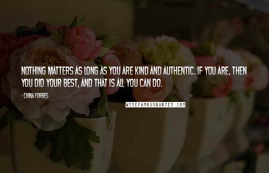 China Forbes Quotes: Nothing matters as long as you are kind and authentic. If you are, then you did your best, and that is all you can do.