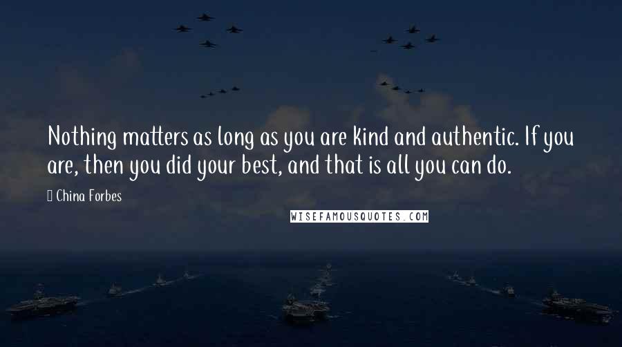 China Forbes Quotes: Nothing matters as long as you are kind and authentic. If you are, then you did your best, and that is all you can do.