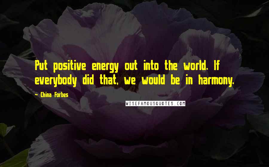 China Forbes Quotes: Put positive energy out into the world. If everybody did that, we would be in harmony.