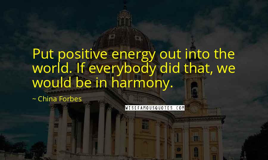China Forbes Quotes: Put positive energy out into the world. If everybody did that, we would be in harmony.