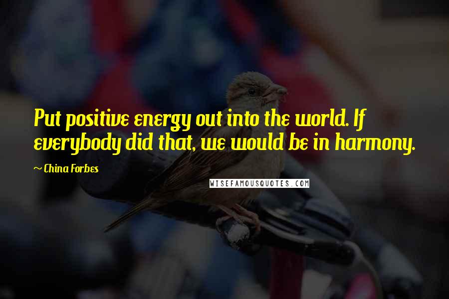 China Forbes Quotes: Put positive energy out into the world. If everybody did that, we would be in harmony.