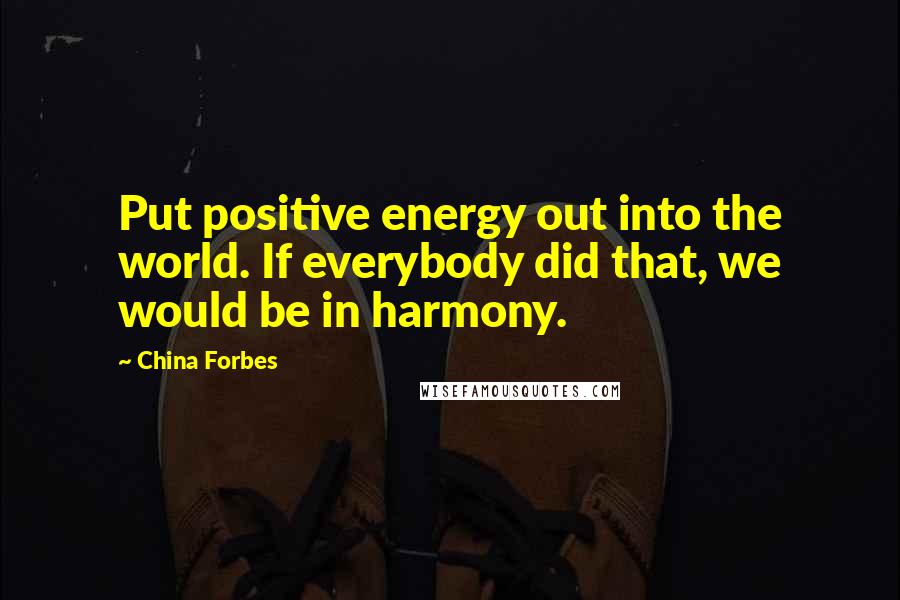 China Forbes Quotes: Put positive energy out into the world. If everybody did that, we would be in harmony.