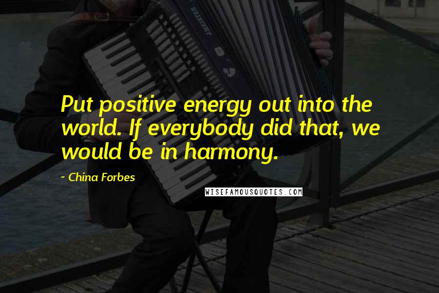 China Forbes Quotes: Put positive energy out into the world. If everybody did that, we would be in harmony.
