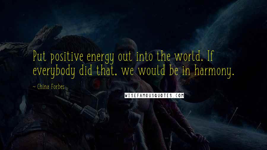 China Forbes Quotes: Put positive energy out into the world. If everybody did that, we would be in harmony.