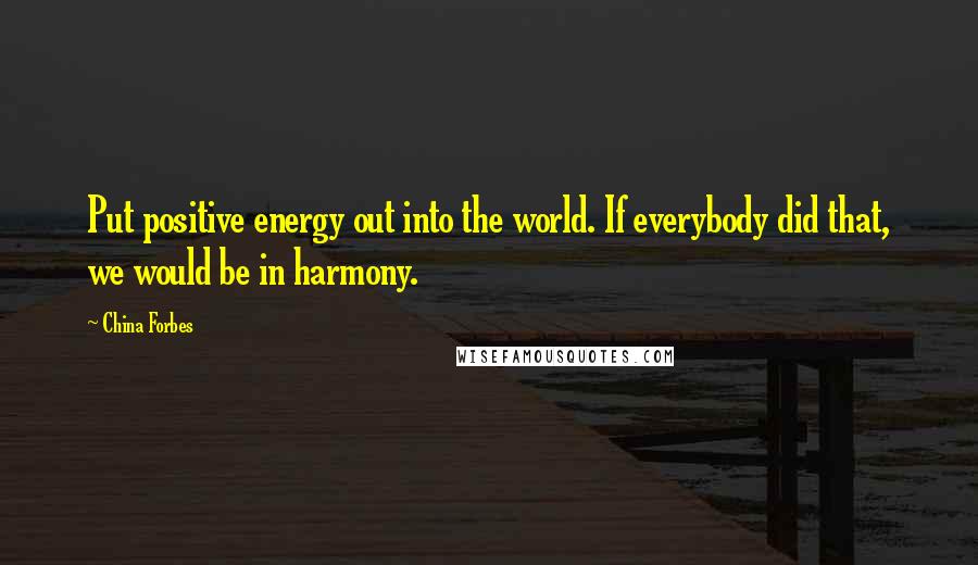 China Forbes Quotes: Put positive energy out into the world. If everybody did that, we would be in harmony.
