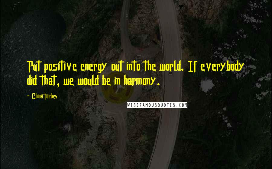 China Forbes Quotes: Put positive energy out into the world. If everybody did that, we would be in harmony.