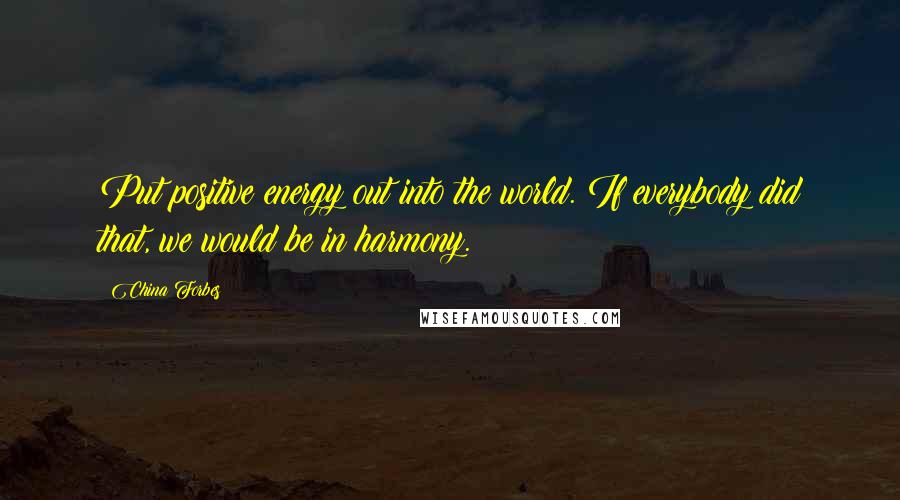 China Forbes Quotes: Put positive energy out into the world. If everybody did that, we would be in harmony.